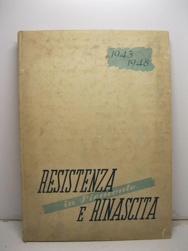 RESISTENZA E RINASCITA IN PIEMONTE  -  Rassegna della gloria e del lavoro piemontese, 1943 - 1948.